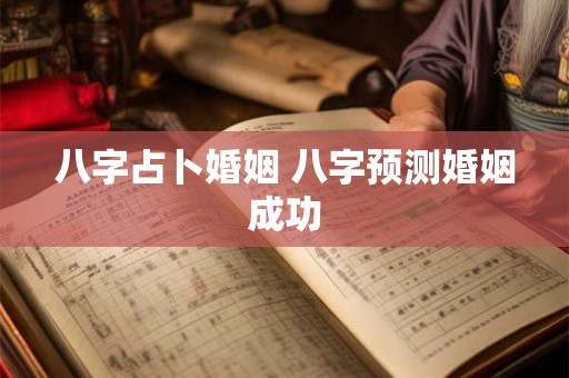 八字占卜婚姻 八字预测婚姻成功 八字占卜婚姻 八字预测婚姻成功