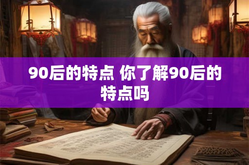 90后的特点 你了解90后的特点吗 90后的特点 你了解90后的特点吗