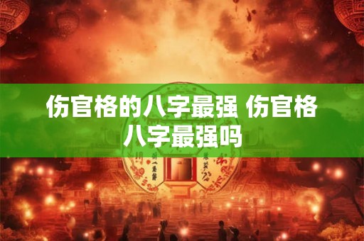 伤官格的八字最强 伤官格八字最强吗 伤官格的八字最强 伤官格八字最强吗