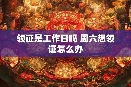 领证是工作日吗 周六想领证怎么办