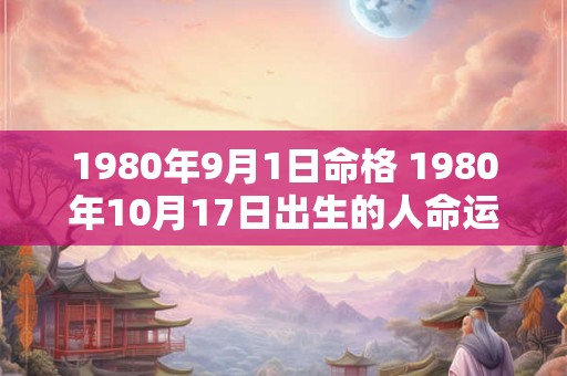 1980年9月1日命格 1980年10月17日出生的人命运 1980年9月1日命格 1980年10月17日出生的人命运