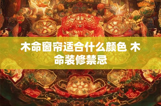 木命窗帘适合什么颜色 木命装修禁忌 木命窗帘适合什么颜色 木命装修禁忌