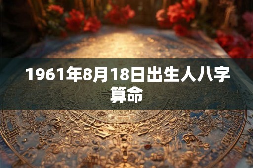 1961年8月18日出生人八字算命