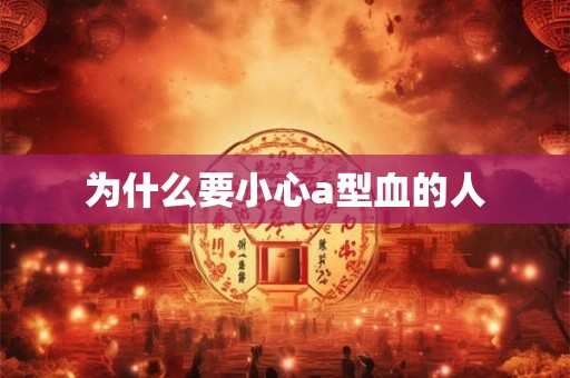 为什么要小心a型血的人 为什么要小心a型血的人