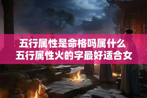 五行属性是命格吗属什么 五行属性火的字最好适合女孩
