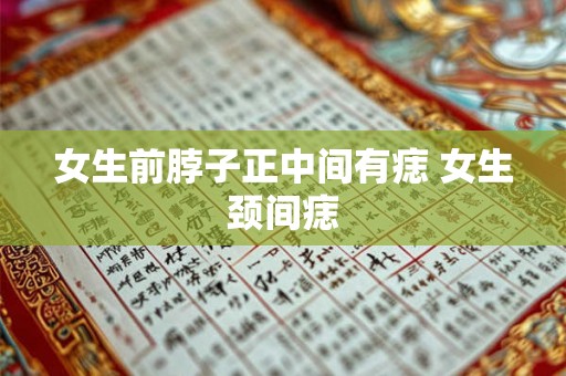 女生前脖子正中间有痣 女生颈间痣 女生前脖子正中间有痣 女生颈间痣