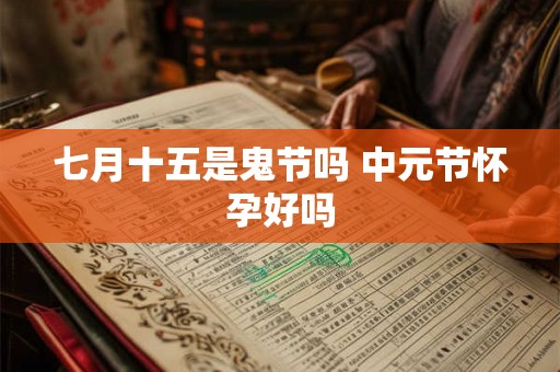 七月十五是鬼节吗 中元节怀孕好吗 七月十五是鬼节吗 中元节怀孕好吗
