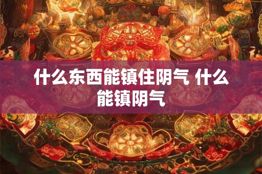 什么东西能镇住阴气 什么能镇阴气 什么东西能镇住阴气 什么能镇阴气