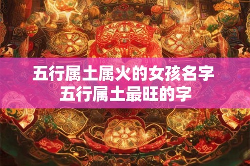 五行属土属火的女孩名字 五行属土最旺的字 五行属土属火的女孩名字 五行属土最旺的字