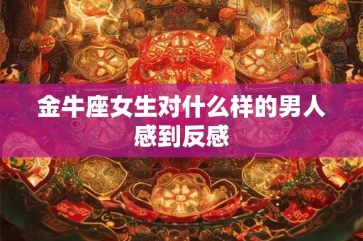 金牛座女生对什么样的男人感到反感 金牛座女生对什么样的男人感到反感