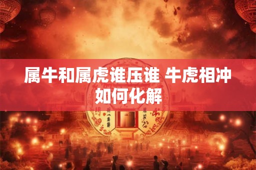 属牛和属虎谁压谁 牛虎相冲如何化解 属牛和属虎谁压谁 牛虎相冲如何化解