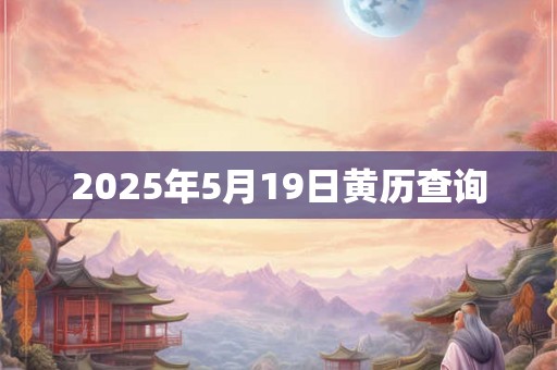 2025年5月19日黄历查询 2025年5月19日黄历查询