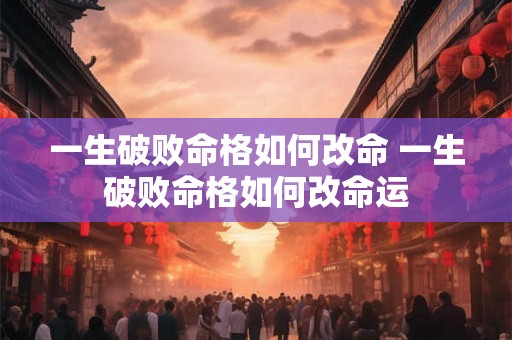 一生破败命格如何改命 一生破败命格如何改命运 一生破败命格如何改命 一生破败命格如何改命运