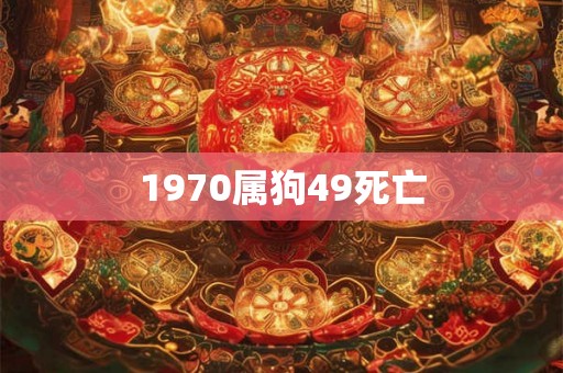 1970属狗49死亡 1970属狗49死亡