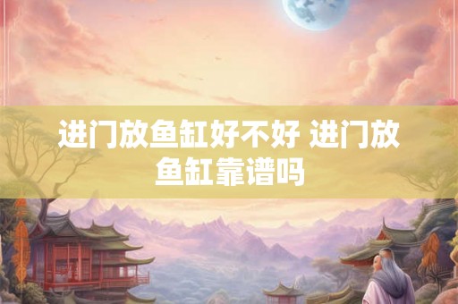 进门放鱼缸好不好 进门放鱼缸靠谱吗 进门放鱼缸好不好 进门放鱼缸靠谱吗