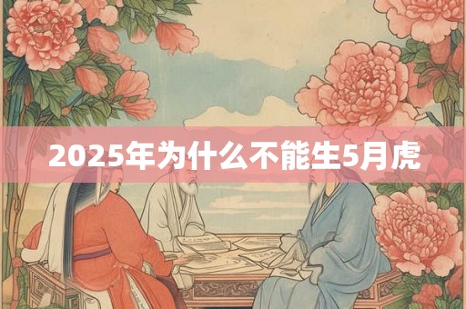 2025年为什么不能生5月虎 2025年为什么不能生5月虎