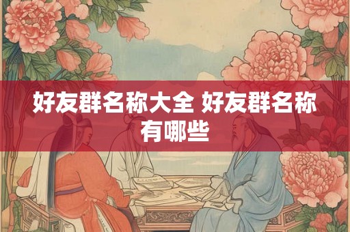好友群名称大全 好友群名称有哪些 好友群名称大全 好友群名称有哪些