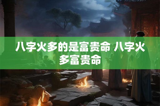 八字火多的是富贵命 八字火多富贵命