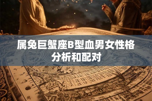 属兔巨蟹座B型血男女性格分析和配对 属兔巨蟹座B型血男女性格分析和配对