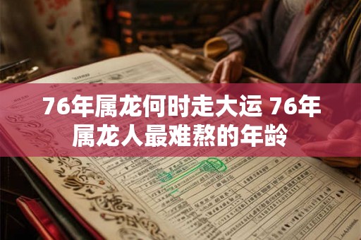 76年属龙何时走大运 76年属龙人最难熬的年龄 76年属龙何时走大运 76年属龙人最难熬的年龄
