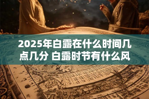 2025年白露在什么时间几点几分 白露时节有什么风俗 2025年白露在什么时间几点几分 白露时节有什么风俗