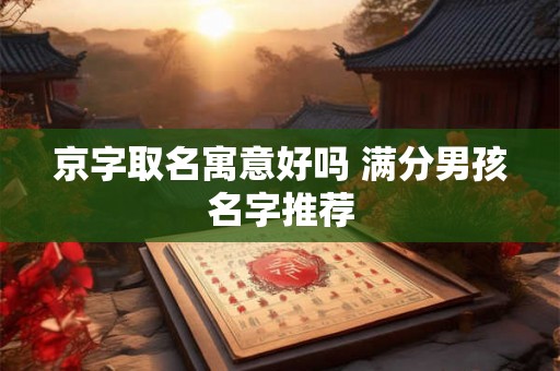 京字取名寓意好吗 满分男孩名字推荐 京字取名寓意好吗 满分男孩名字推荐