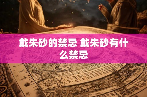 戴朱砂的禁忌 戴朱砂有什么禁忌 戴朱砂的禁忌 戴朱砂有什么禁忌