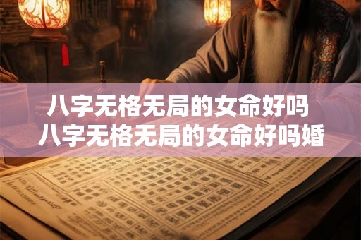 八字无格无局的女命好吗 八字无格无局的女命好吗婚姻如何 八字无格无局的女命好吗 八字无格无局的女命好吗婚姻如何