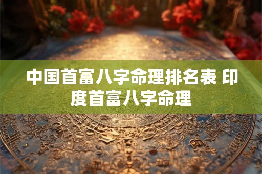 中国首富八字命理排名表 印度首富八字命理
