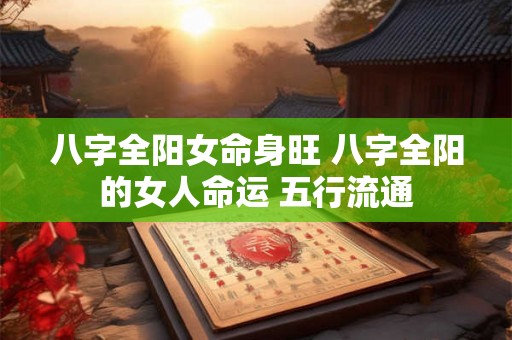 八字全阳女命身旺 八字全阳的女人命运 五行流通 八字全阳女命身旺 八字全阳的女人命运 五行流通