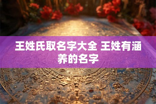 王姓氏取名字大全 王姓有涵养的名字 王姓氏取名字大全 王姓有涵养的名字