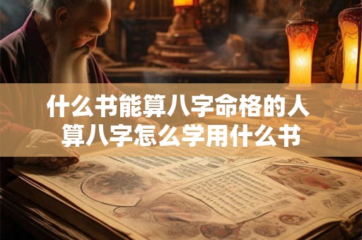 什么书能算八字命格的人 算八字怎么学用什么书 什么书能算八字命格的人 算八字怎么学用什么书