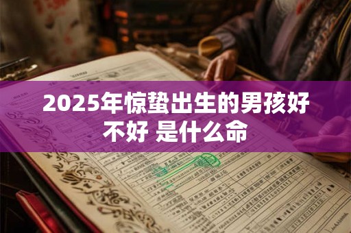 2025年惊蛰出生的男孩好不好 是什么命 2025年惊蛰出生的男孩好不好 是什么命