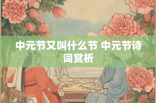 中元节又叫什么节 中元节诗词赏析 中元节又叫什么节 中元节诗词赏析
