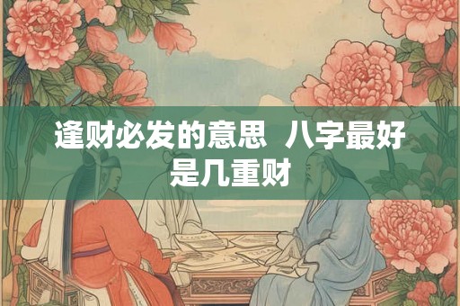 逢财必发的意思 八字最好是几重财 逢财必发的意思 八字最好是几重财