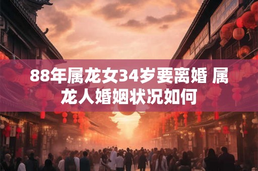 88年属龙女34岁要离婚 属龙人婚姻状况如何