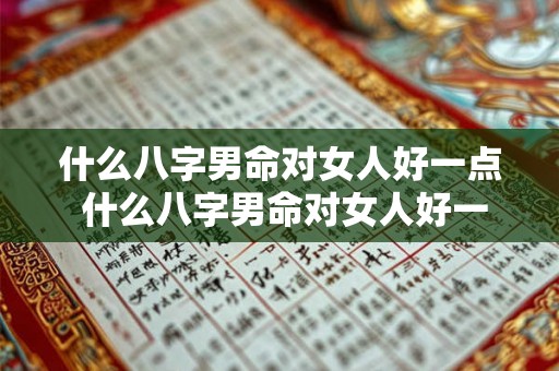什么八字男命对女人好一点 什么八字男命对女人好一点呢 什么八字男命对女人好一点 什么八字男命对女人好一点呢