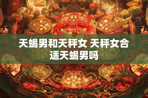 天蝎男和天秤女 天秤女合适天蝎男吗