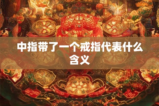 中指带了一个戒指代表什么含义 中指带了一个戒指代表什么含义