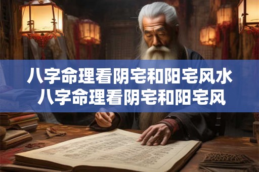 八字命理看阴宅和阳宅风水 八字命理看阴宅和阳宅风水一样吗 八字命理看阴宅和阳宅风水 八字命理看阴宅和阳宅风水一样吗