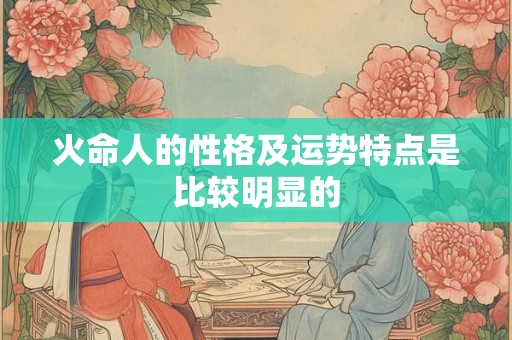火命人的性格及运势特点是比较明显的 火命人的性格及运势特点是比较明显的