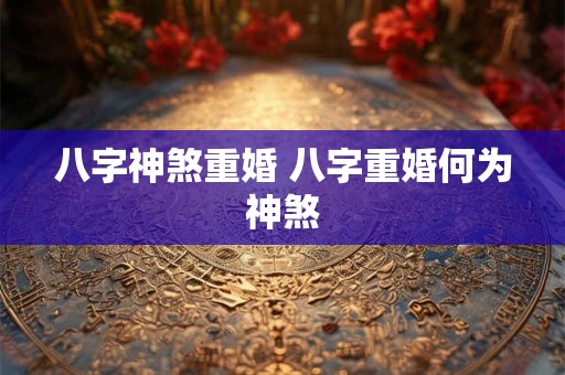 八字神煞重婚 八字重婚何为神煞 八字神煞重婚 八字重婚何为神煞