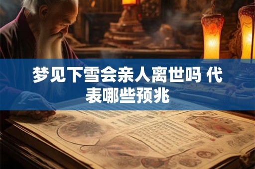 梦见下雪会亲人离世吗 代表哪些预兆 梦见下雪会亲人离世吗 代表哪些预兆