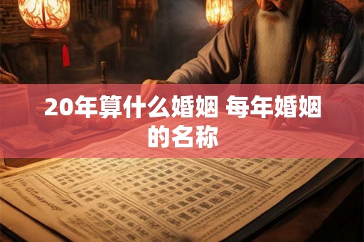 20年算什么婚姻 每年婚姻的名称 20年算什么婚姻 每年婚姻的名称