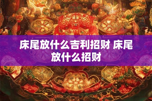 床尾放什么吉利招财 床尾放什么招财 床尾放什么吉利招财 床尾放什么招财