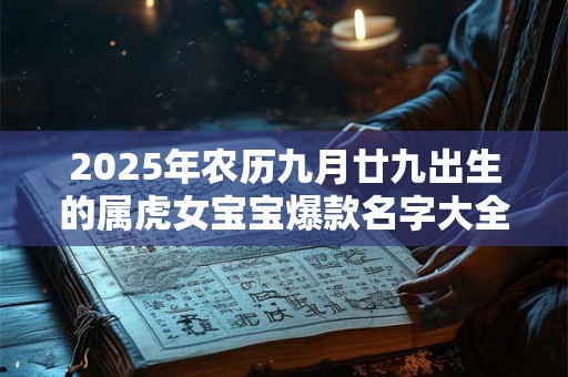 2025年农历九月廿九出生的属虎女宝宝爆款名字大全 2025年农历九月廿九出生的属虎女宝宝爆款名字大全