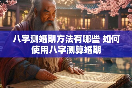 八字测婚期方法有哪些 如何使用八字测算婚期 八字测婚期方法有哪些 如何使用八字测算婚期