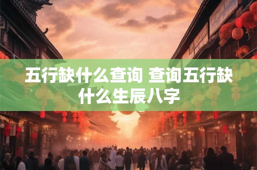 五行缺什么查询 查询五行缺什么生辰八字 五行缺什么查询 查询五行缺什么生辰八字