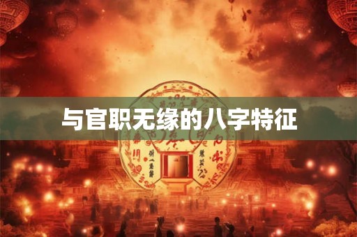 与官职无缘的八字特征 与官职无缘的八字特征