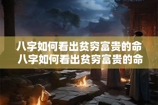 八字如何看出贫穷富贵的命 八字如何看出贫穷富贵的命运